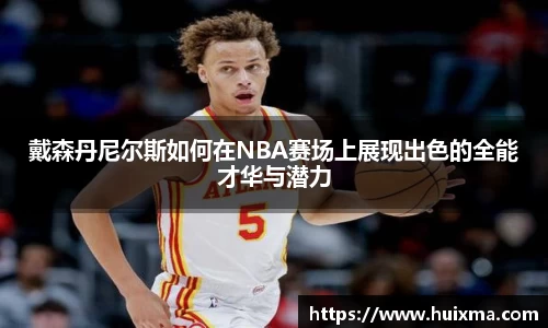 戴森丹尼尔斯如何在NBA赛场上展现出色的全能才华与潜力