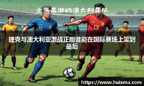 捷克与澳大利亚激战正酣谁能在国际赛场上笑到最后