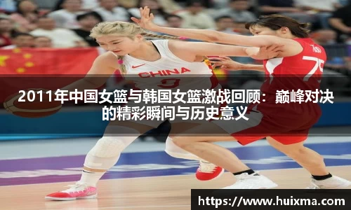 2011年中国女篮与韩国女篮激战回顾：巅峰对决的精彩瞬间与历史意义